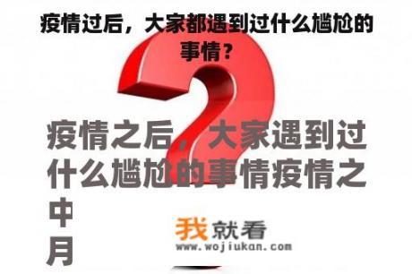 疫情过后，大家都遇到过什么尴尬的事情？