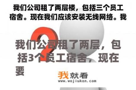 我们公司租了两层楼，包括三个员工宿舍。现在我们应该安装无线网络。我们应该安装什么样的型号？