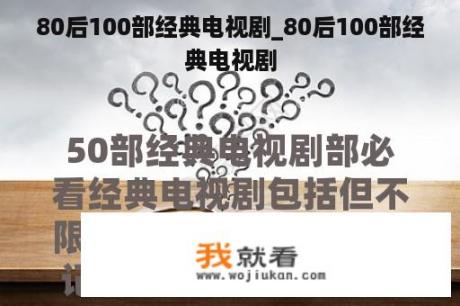 80后100部经典电视剧_80后100部经典电视剧