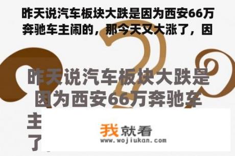 昨天说汽车板块大跌是因为西安66万奔驰车主闹的，那今天又大涨了，因为啥呀