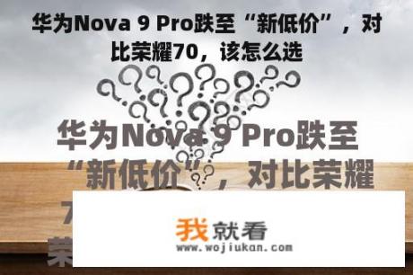 华为Nova 9 Pro跌至“新低价”，对比荣耀70，该怎么选