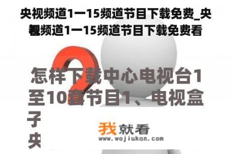 央视频道1一15频道节目下载免费_央视频道1一15频道节目下载免费看
看