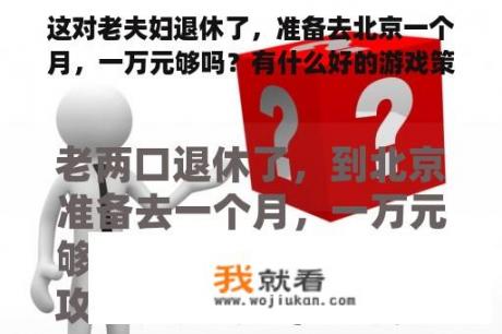 这对老夫妇退休了，准备去北京一个月，一万元够吗？有什么好的游戏策略吗？