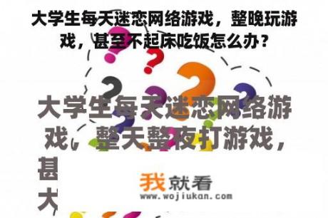 大学生每天迷恋网络游戏，整晚玩游戏，甚至不起床吃饭怎么办？
