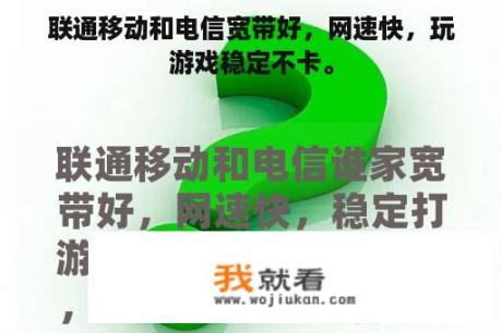 联通移动和电信宽带好，网速快，玩游戏稳定不卡。