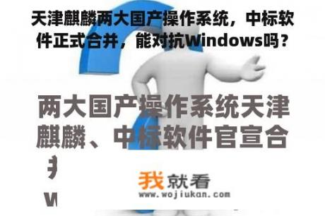 天津麒麟两大国产操作系统，中标软件正式合并，能对抗Windows吗？