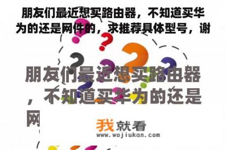 朋友们最近想买路由器，不知道买华为的还是网件的，求推荐具体型号，谢谢