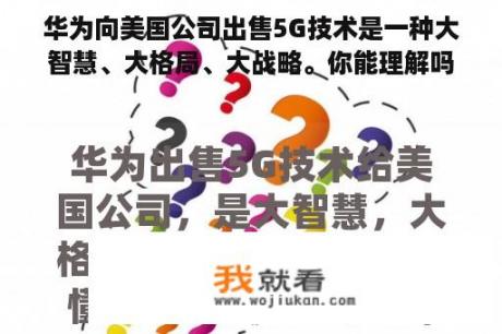 华为向美国公司出售5G技术是一种大智慧、大格局、大战略。你能理解吗？