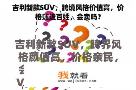 吉利新款SUV，跨境风格价值高，价格贴近百姓，会卖吗？