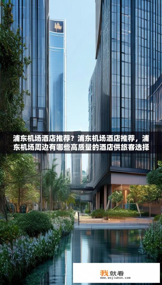 浦东机场酒店推荐？浦东机场酒店推荐，浦东机场周边有哪些高质量的酒店供旅客选择？
