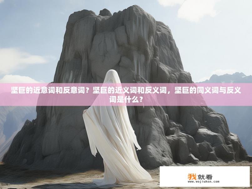 坚巨的近意词和反意词？坚巨的近义词和反义词，坚巨的同义词与反义词是什么？