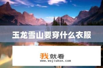 请问玉龙雪山上需要穿啥衣服？